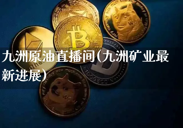 九洲原油直播间(九洲矿业最新进展)_https://www.jyywjc.com_股票价格_第1张