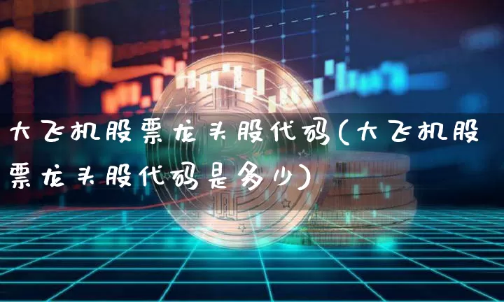 大飞机股票龙头股代码(大飞机股票龙头股代码是多少)_https://www.jyywjc.com_股票价格_第1张