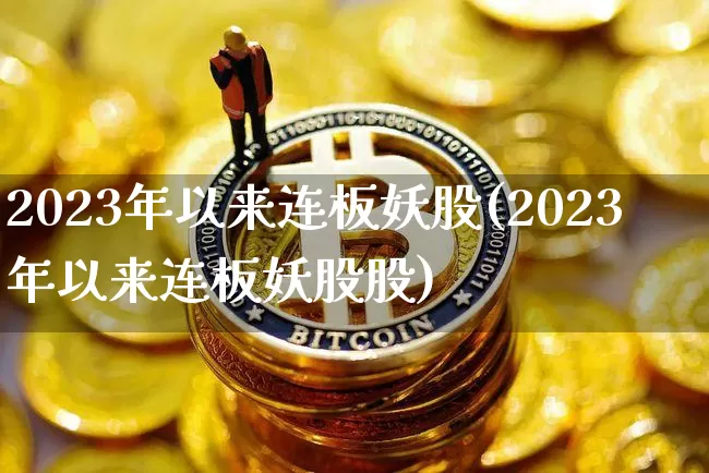 2023年以来连板妖股(2023年以来连板妖股股)_https://www.jyywjc.com_创业板_第1张