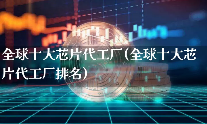 全球十大芯片代工厂(全球十大芯片代工厂排名)_https://www.jyywjc.com_股票_第1张