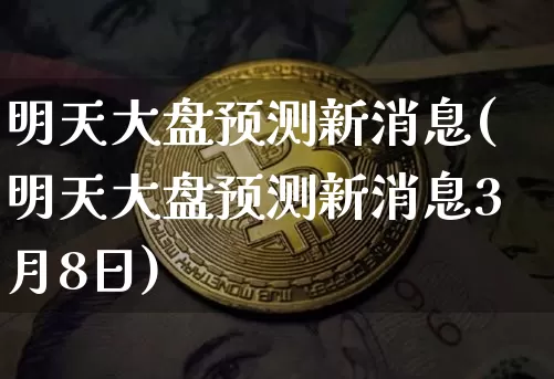 明天大盘预测新消息(明天大盘预测新消息3月8日)_https://www.jyywjc.com_股票趋势_第1张
