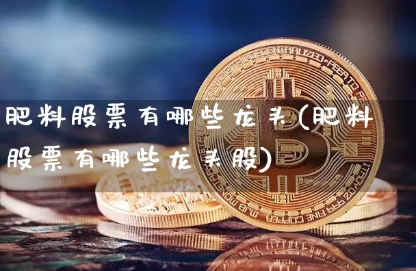 肥料股票有哪些龙头(肥料股票有哪些龙头股)_https://www.jyywjc.com_股票_第1张