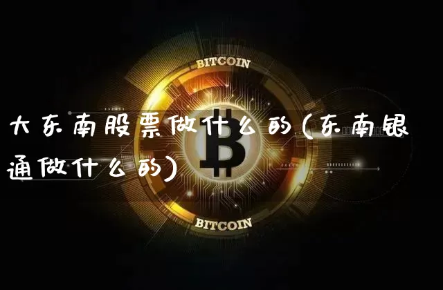 大东南股票做什么的(东南银通做什么的)_https://www.jyywjc.com_股票行情_第1张