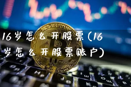 16岁怎么开股票(16岁怎么开股票账户)_https://www.jyywjc.com_股票板块_第1张