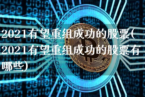 2021有望重组成功的股票(2021有望重组成功的股票有哪些)_https://www.jyywjc.com_股票价格_第1张