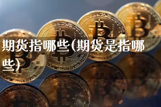 期货指哪些(期货是指哪些)_https://www.jyywjc.com_科创板_第1张