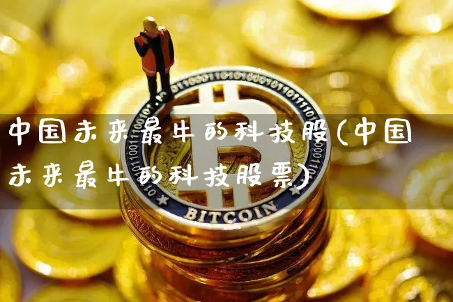 中国未来最牛的科技股(中国未来最牛的科技股票)_https://www.jyywjc.com_股票趋势_第1张