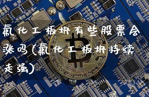 氟化工板块有些股票会涨吗(氟化工板块持续走强)_https://www.jyywjc.com_股票_第1张