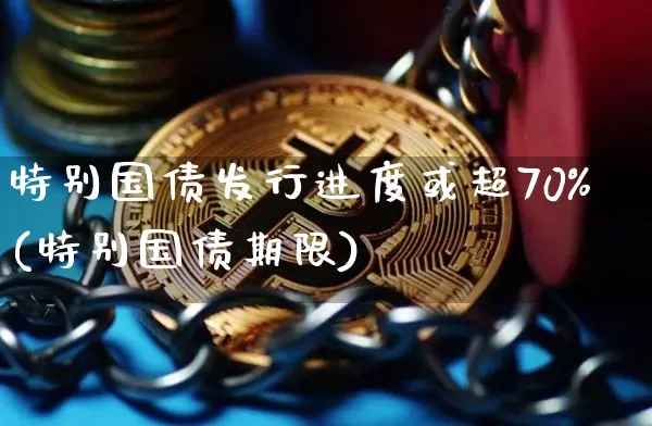 特别国债发行进度或超70%(特别国债期限)_https://www.jyywjc.com_科创板_第1张