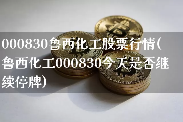 000830鲁西化工股票行情(鲁西化工000830今天是否继续停牌)_https://www.jyywjc.com_股票行情_第1张