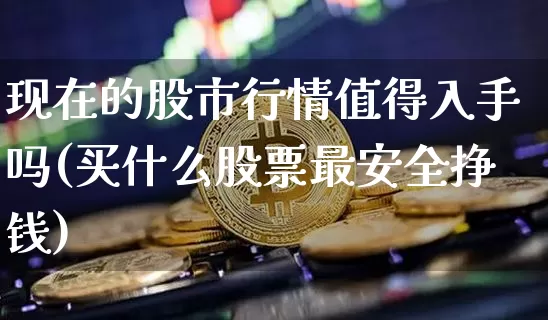 现在的股市行情值得入手吗(买什么股票最安全挣钱)_https://www.jyywjc.com_创业板_第1张