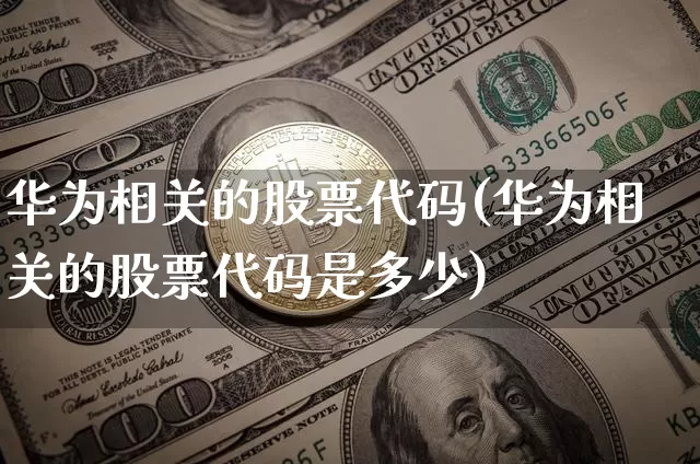 华为相关的股票代码(华为相关的股票代码是多少)_https://www.jyywjc.com_北交所_第1张