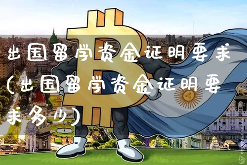 出国留学资金证明要求(出国留学资金证明要求多少)_https://www.jyywjc.com_股票价格_第1张