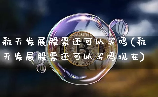 航天发展股票还可以买吗(航天发展股票还可以买吗现在)_https://www.jyywjc.com_股票行情_第1张