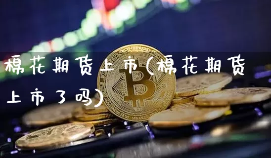 棉花期货上市(棉花期货上市了吗)_https://www.jyywjc.com_深交所_第1张
