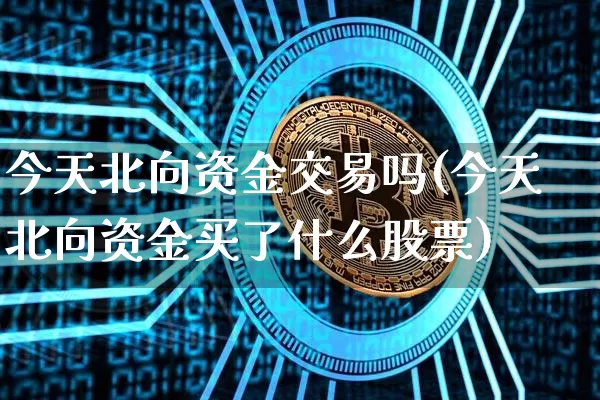 今天北向资金交易吗(今天北向资金买了什么股票)_https://www.jyywjc.com_股票_第1张