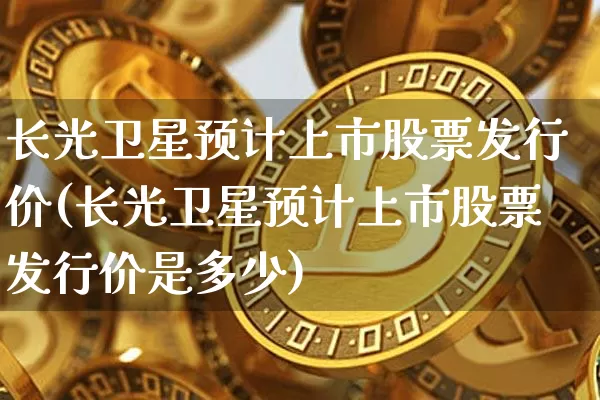 长光卫星预计上市股票发行价(长光卫星预计上市股票发行价是多少)_https://www.jyywjc.com_股票趋势_第1张