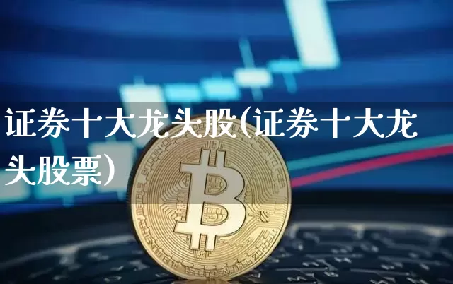 证券十大龙头股(证券十大龙头股票)_https://www.jyywjc.com_上交所_第1张