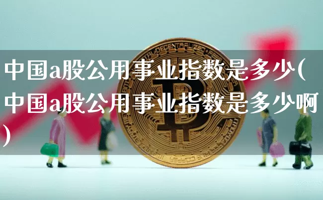 中国a股公用事业指数是多少(中国a股公用事业指数是多少啊)_https://www.jyywjc.com_股票_第1张