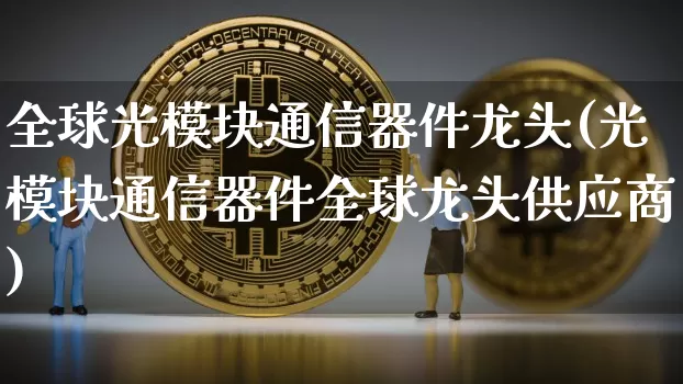全球光模块通信器件龙头(光模块通信器件全球龙头供应商)_https://www.jyywjc.com_股票板块_第1张