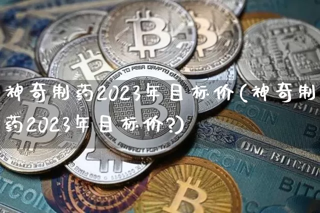 神奇制药2023年目标价(神奇制药2023年目标价?)_https://www.jyywjc.com_股票板块_第1张