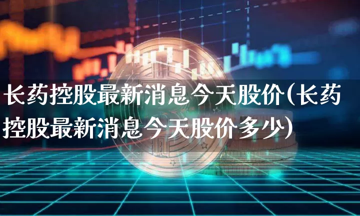长药控股最新消息今天股价(长药控股最新消息今天股价多少)_https://www.jyywjc.com_股票价格_第1张