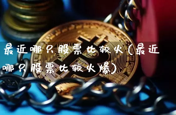 最近哪只股票比较火(最近哪只股票比较火爆)_https://www.jyywjc.com_创业板_第1张