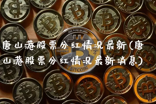 唐山港股票分红情况最新(唐山港股票分红情况最新消息)_https://www.jyywjc.com_股票板块_第1张