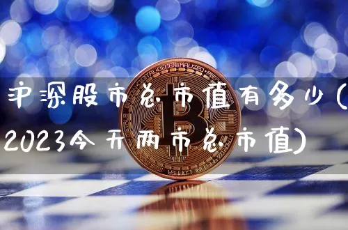 沪深股市总市值有多少(2023今天两市总市值)_https://www.jyywjc.com_股票板块_第1张