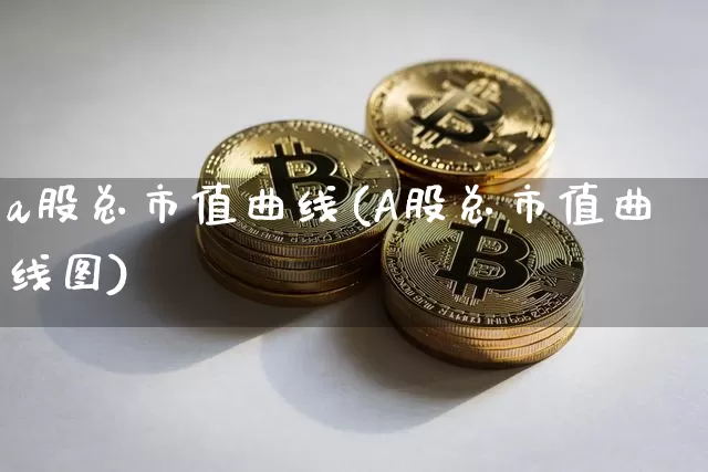 a股总市值曲线(A股总市值曲线图)_https://www.jyywjc.com_北交所_第1张