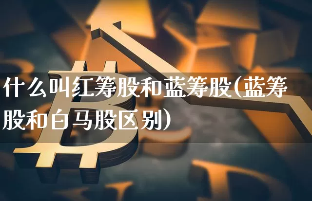 什么叫红筹股和蓝筹股(蓝筹股和白马股区别)_https://www.jyywjc.com_股票_第1张