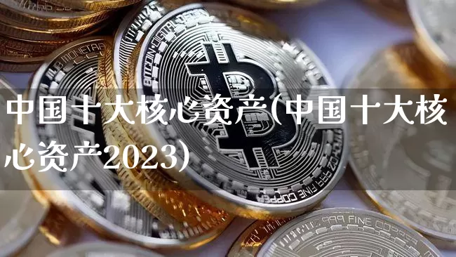 中国十大核心资产(中国十大核心资产2023)_https://www.jyywjc.com_股票价格_第1张