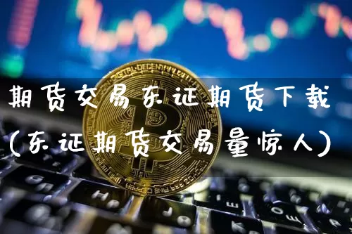 期货交易东证期货下载(东证期货交易量惊人)_https://www.jyywjc.com_科创板_第1张