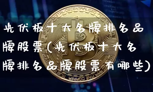 光伏板十大名牌排名品牌股票(光伏板十大名牌排名品牌股票有哪些)_https://www.jyywjc.com_北交所_第1张