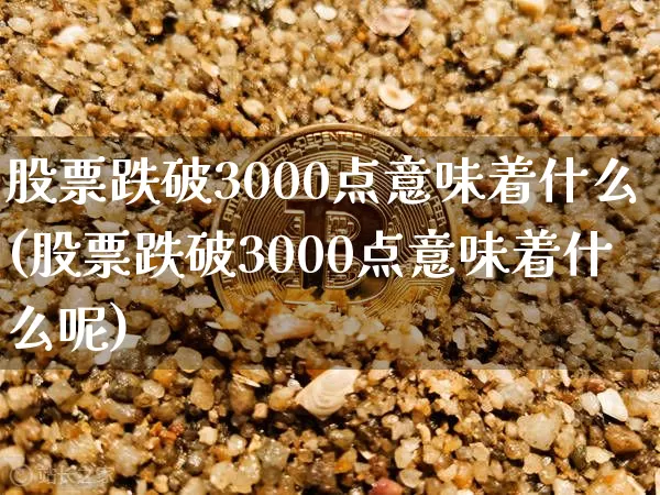 股票跌破3000点意味着什么(股票跌破3000点意味着什么呢)_https://www.jyywjc.com_科创板_第1张