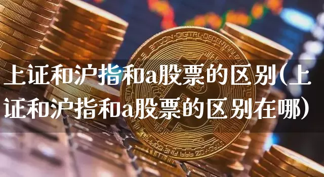 上证和沪指和a股票的区别(上证和沪指和a股票的区别在哪)_https://www.jyywjc.com_股票_第1张