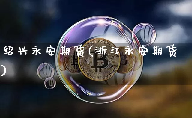 绍兴永安期货(浙江永安期货)_https://www.jyywjc.com_北交所_第1张