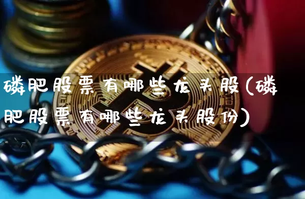 磷肥股票有哪些龙头股(磷肥股票有哪些龙头股份)_https://www.jyywjc.com_股票价格_第1张