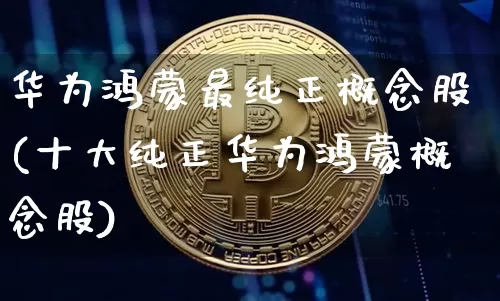 华为鸿蒙最纯正概念股(十大纯正华为鸿蒙概念股)_https://www.jyywjc.com_北交所_第1张