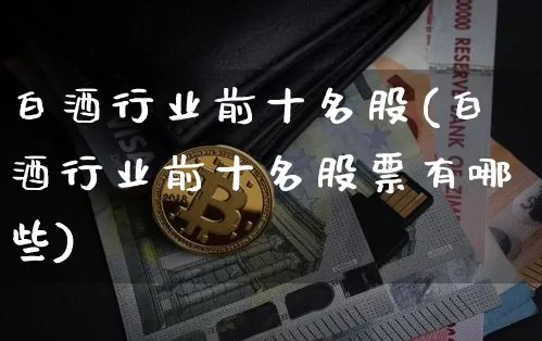 白酒行业前十名股(白酒行业前十名股票有哪些)_https://www.jyywjc.com_股票趋势_第1张