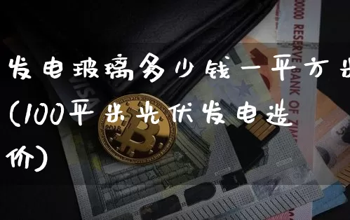 发电玻璃多少钱一平方米(100平米光伏发电造价)_https://www.jyywjc.com_股票板块_第1张