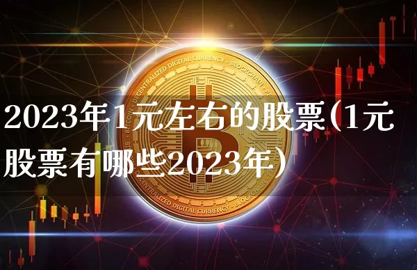 2023年1元左右的股票(1元股票有哪些2023年)_https://www.jyywjc.com_股票价格_第1张
