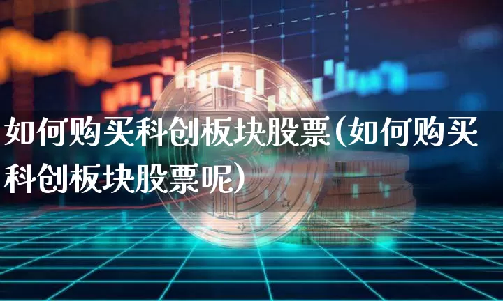 如何购买科创板块股票(如何购买科创板块股票呢)_https://www.jyywjc.com_股票行情_第1张