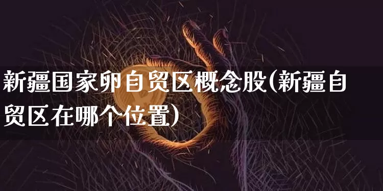 新疆国家卵自贸区概念股(新疆自贸区在哪个位置)_https://www.jyywjc.com_股票行情_第1张
