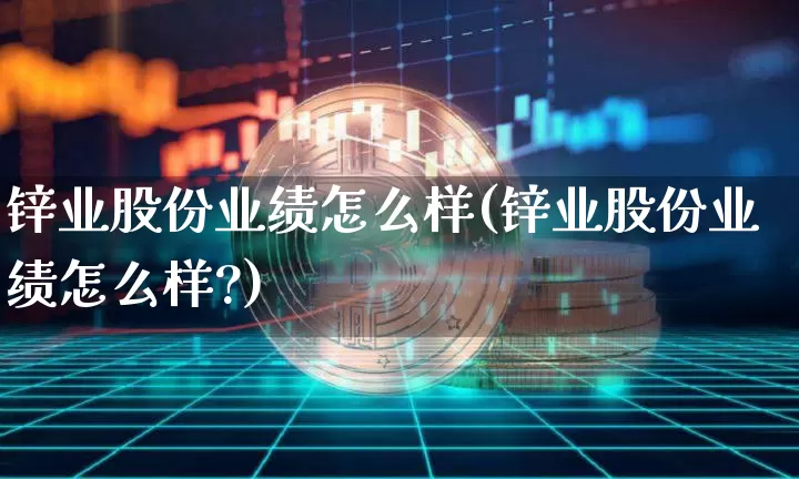 锌业股份业绩怎么样(锌业股份业绩怎么样?)_https://www.jyywjc.com_股票行情_第1张