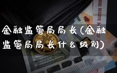金融监管局局长(金融监管局局长什么级别)_https://www.jyywjc.com_股票趋势_第1张