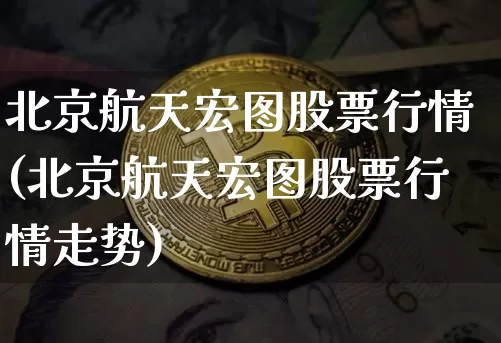 北京航天宏图股票行情(北京航天宏图股票行情走势)_https://www.jyywjc.com_股票_第1张