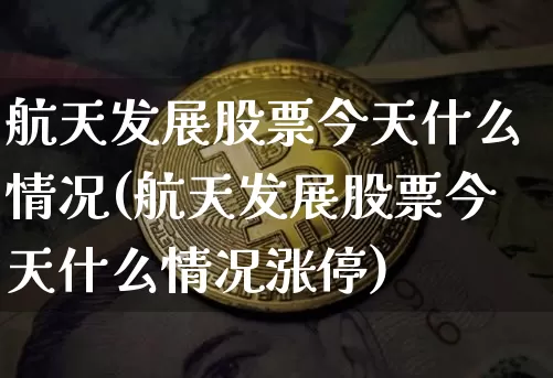 航天发展股票今天什么情况(航天发展股票今天什么情况涨停)_https://www.jyywjc.com_股票板块_第1张