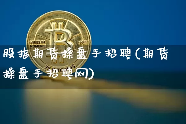 股指期货操盘手招聘(期货操盘手招聘网)_https://www.jyywjc.com_深交所_第1张