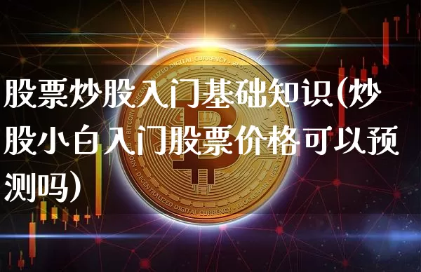 股票炒股入门基础知识(炒股小白入门股票价格可以预测吗)_https://www.jyywjc.com_股票_第1张